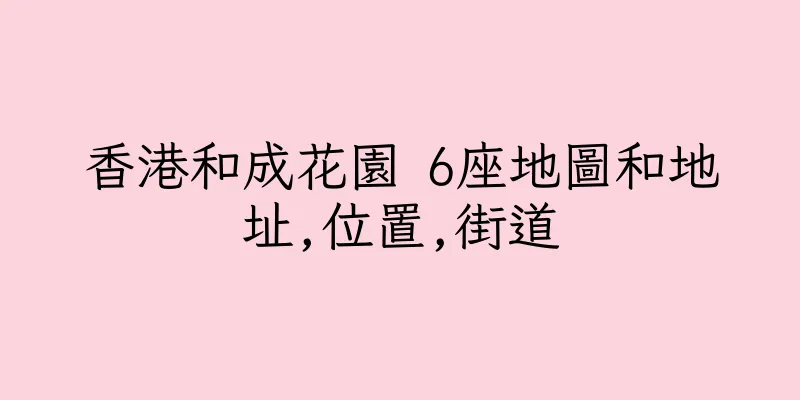 香港和成花園 6座地圖和地址,位置,街道