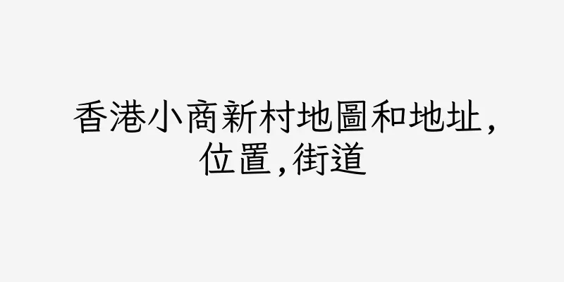 香港小商新村地圖和地址,位置,街道