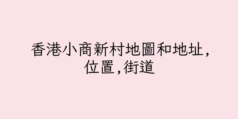 香港小商新村地圖和地址,位置,街道