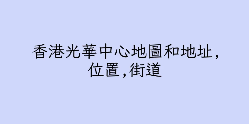 香港光華中心地圖和地址,位置,街道