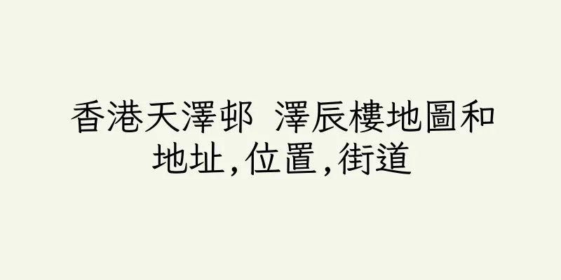 香港天澤邨 澤辰樓地圖和地址,位置,街道