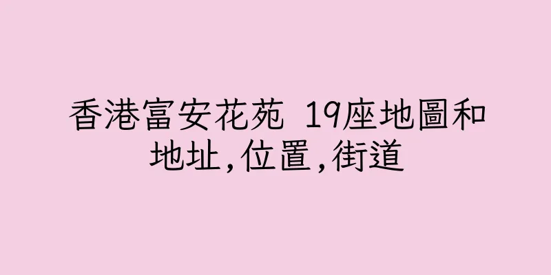 香港富安花苑 19座地圖和地址,位置,街道