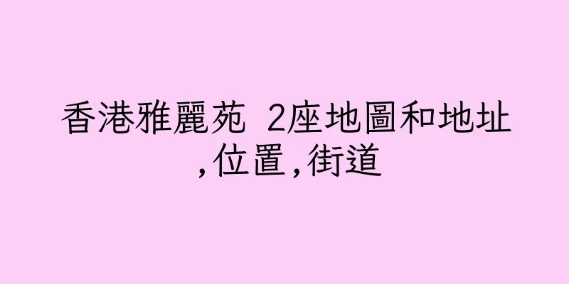 香港雅麗苑 2座地圖和地址,位置,街道