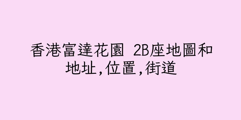 香港富達花園 2B座地圖和地址,位置,街道