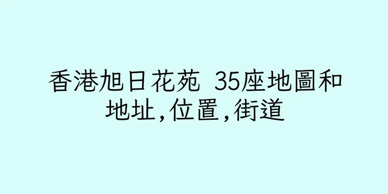 香港旭日花苑 35座地圖和地址,位置,街道