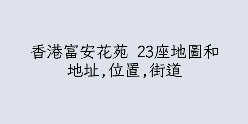 香港富安花苑 23座地圖和地址,位置,街道