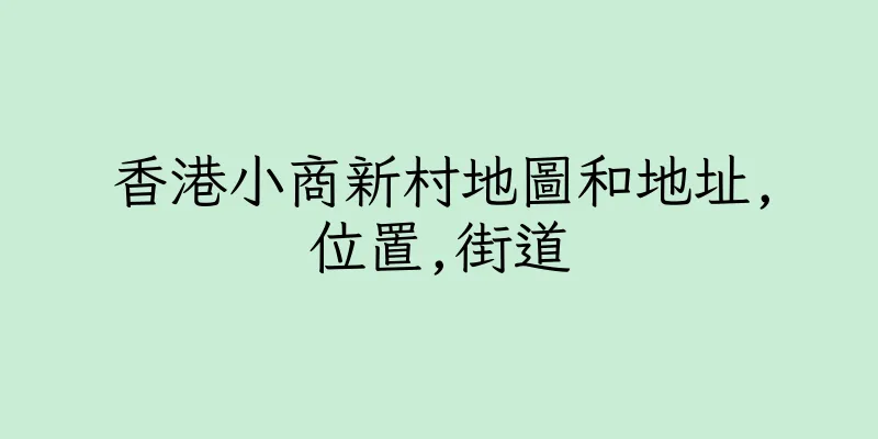 香港小商新村地圖和地址,位置,街道