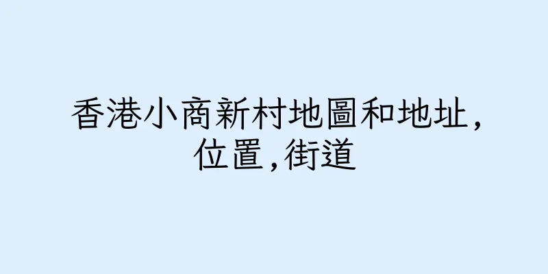 香港小商新村地圖和地址,位置,街道