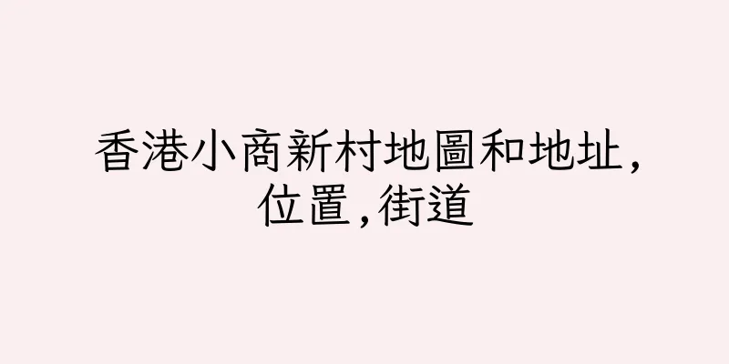 香港小商新村地圖和地址,位置,街道
