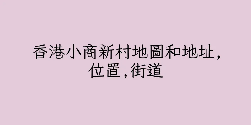 香港小商新村地圖和地址,位置,街道