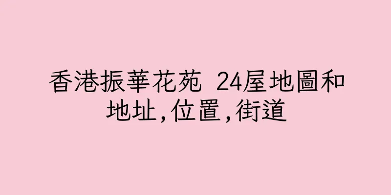 香港振華花苑 24屋地圖和地址,位置,街道