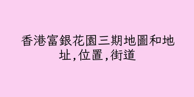 香港富銀花園三期地圖和地址,位置,街道