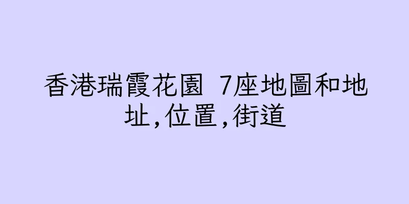 香港瑞霞花園 7座地圖和地址,位置,街道
