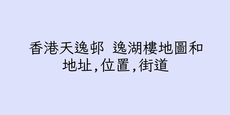 香港天逸邨 逸湖樓地圖和地址,位置,街道