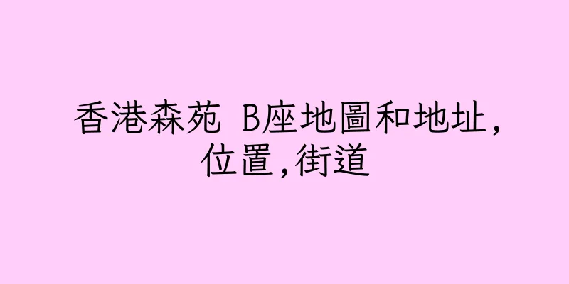 香港森苑 B座地圖和地址,位置,街道