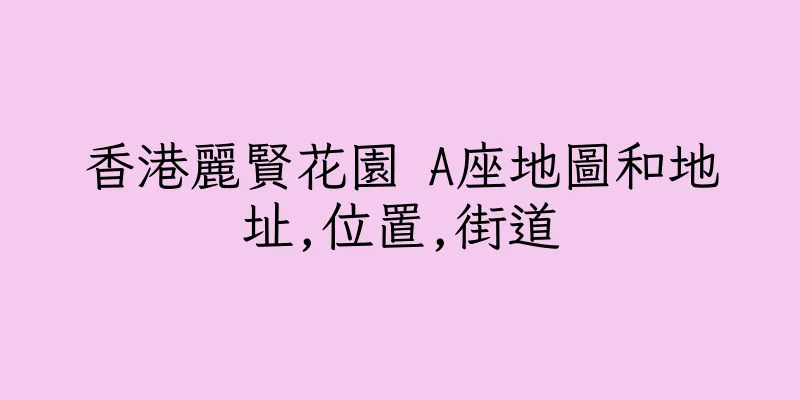 香港麗賢花園 A座地圖和地址,位置,街道