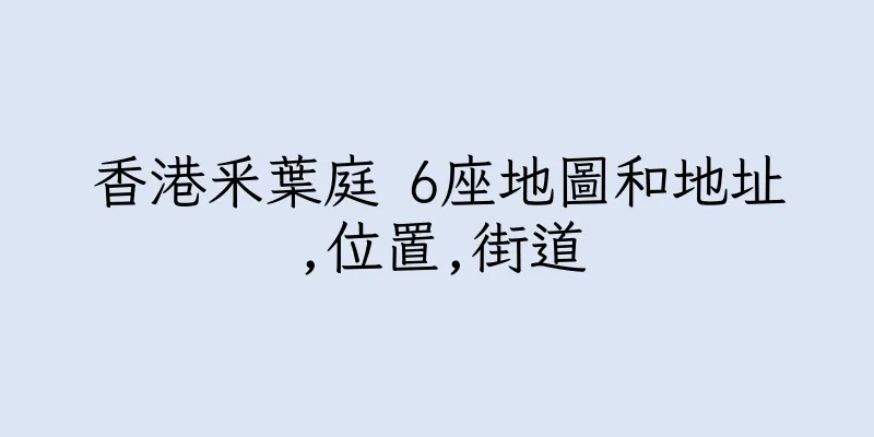 香港釆葉庭 6座地圖和地址,位置,街道