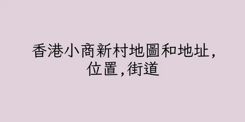 香港小商新村地圖和地址,位置,街道