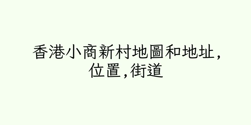 香港小商新村地圖和地址,位置,街道