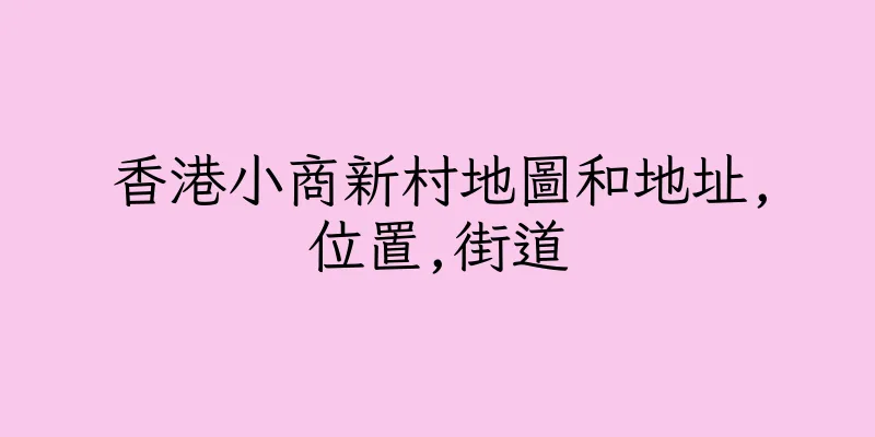 香港小商新村地圖和地址,位置,街道
