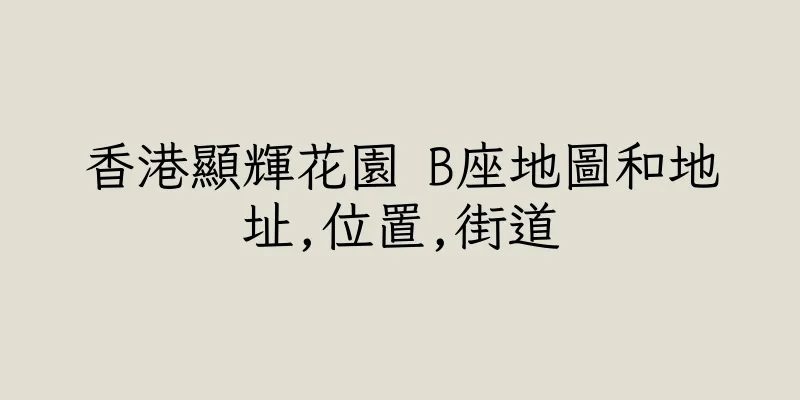 香港顯輝花園 B座地圖和地址,位置,街道