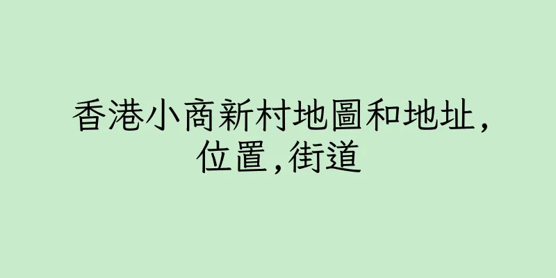 香港小商新村地圖和地址,位置,街道