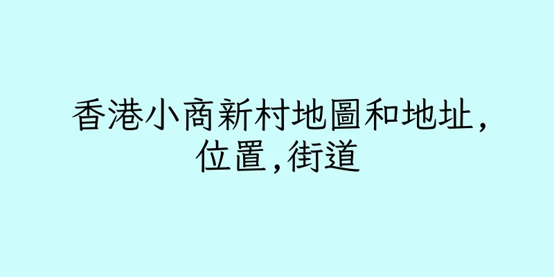 香港小商新村地圖和地址,位置,街道