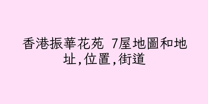 香港振華花苑 7屋地圖和地址,位置,街道