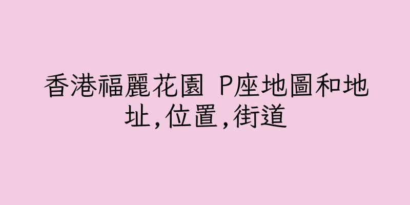 香港福麗花園 P座地圖和地址,位置,街道
