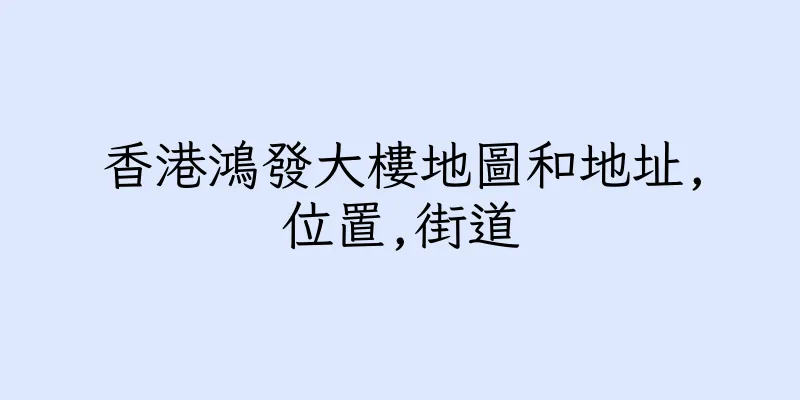 香港鴻發大樓地圖和地址,位置,街道