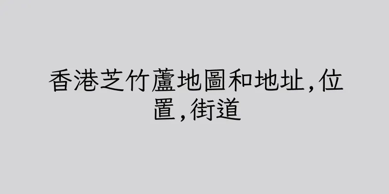 香港芝竹蘆地圖和地址,位置,街道