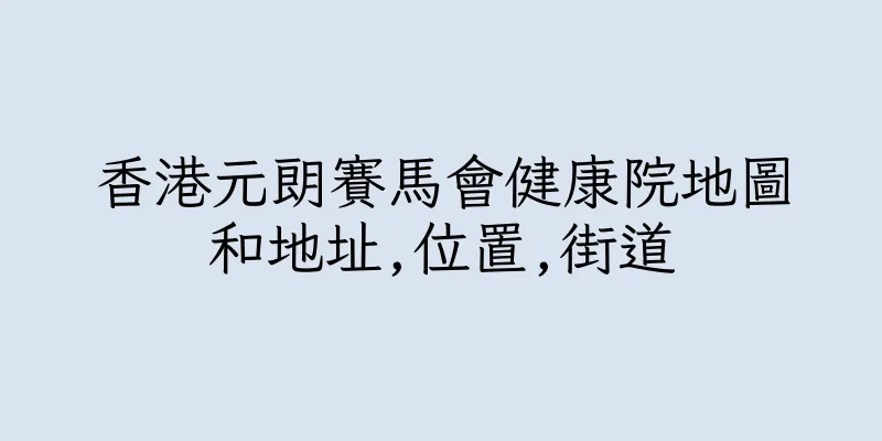 香港元朗賽馬會健康院地圖和地址,位置,街道