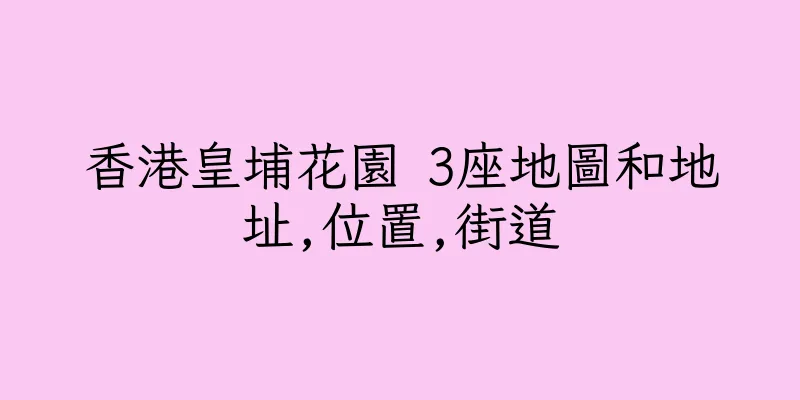 香港皇埔花園 3座地圖和地址,位置,街道