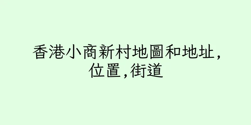 香港小商新村地圖和地址,位置,街道