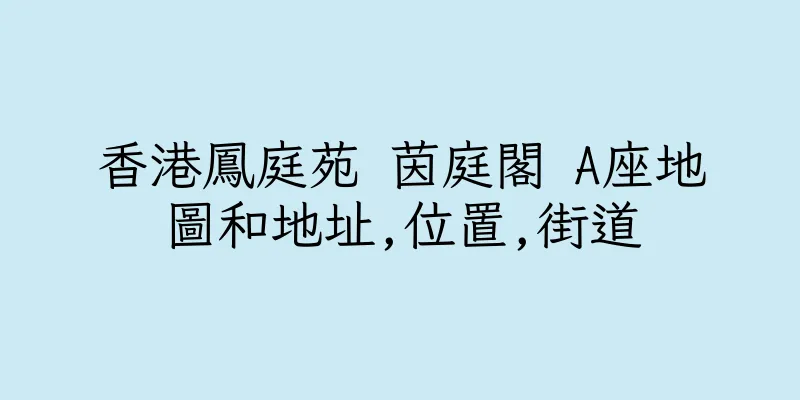 香港鳳庭苑 茵庭閣 A座地圖和地址,位置,街道