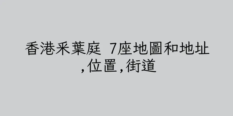 香港釆葉庭 7座地圖和地址,位置,街道