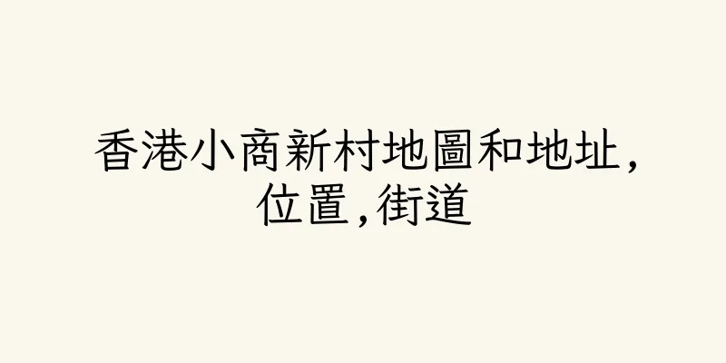 香港小商新村地圖和地址,位置,街道