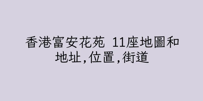香港富安花苑 11座地圖和地址,位置,街道
