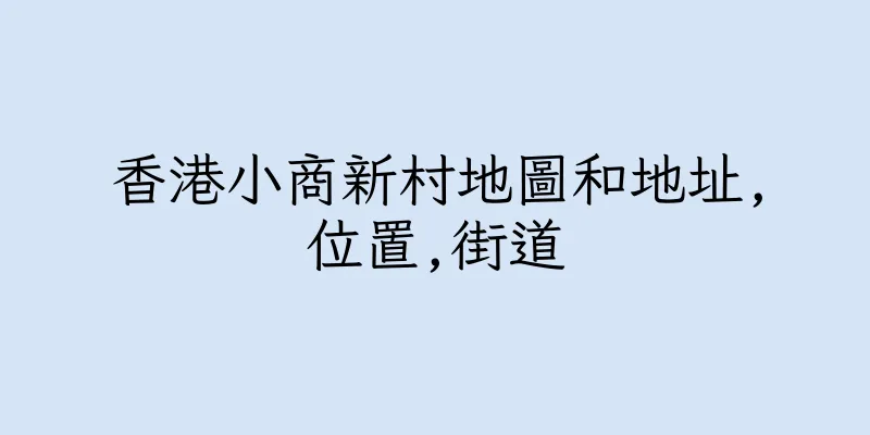 香港小商新村地圖和地址,位置,街道