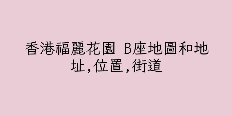 香港福麗花園 B座地圖和地址,位置,街道