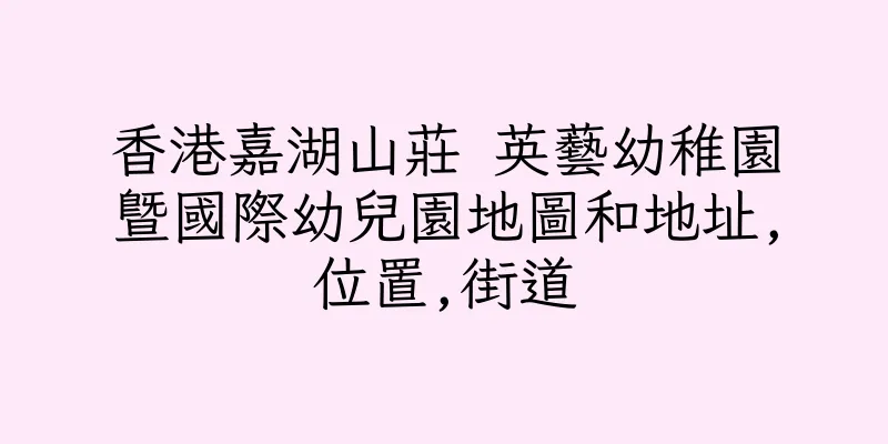 香港嘉湖山莊 英藝幼稚園暨國際幼兒園地圖和地址,位置,街道