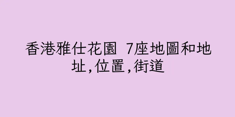 香港雅仕花園 7座地圖和地址,位置,街道