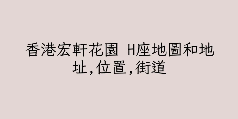 香港宏軒花園 H座地圖和地址,位置,街道