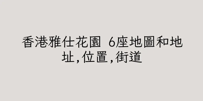 香港雅仕花園 6座地圖和地址,位置,街道