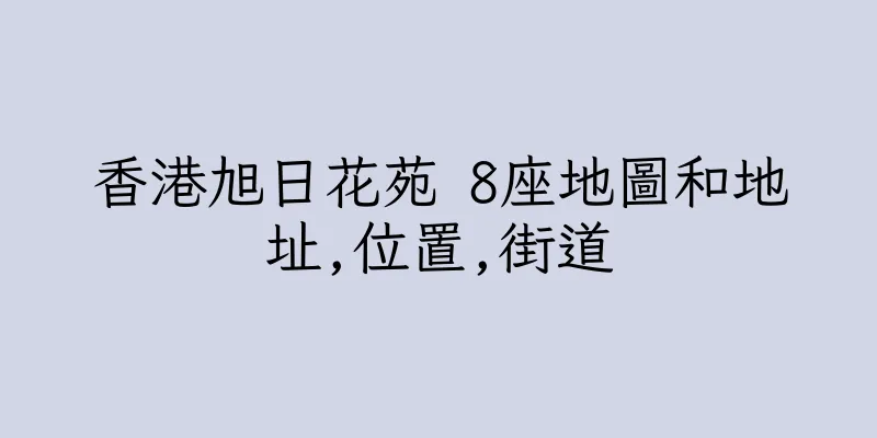 香港旭日花苑 8座地圖和地址,位置,街道