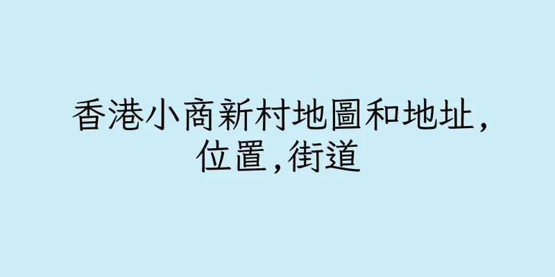 香港小商新村地圖和地址,位置,街道