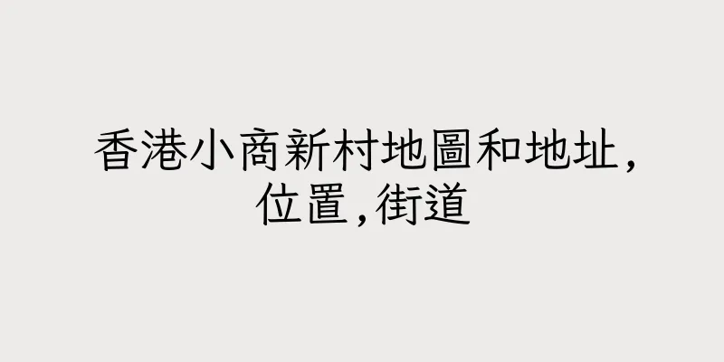 香港小商新村地圖和地址,位置,街道