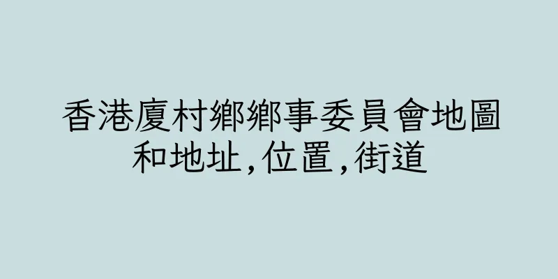 香港廈村鄉鄉事委員會地圖和地址,位置,街道