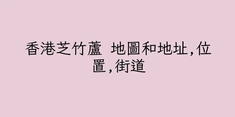 香港芝竹蘆 地圖和地址,位置,街道