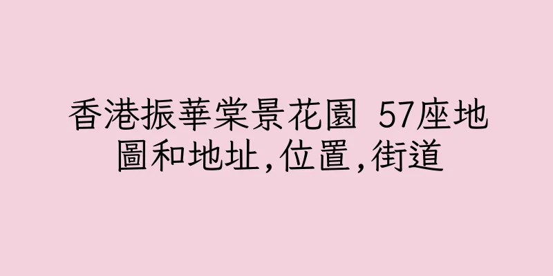 香港振華棠景花園 57座地圖和地址,位置,街道